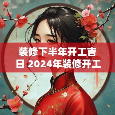 装修下半年开工吉日 2025年装修开工黄道吉日一览表