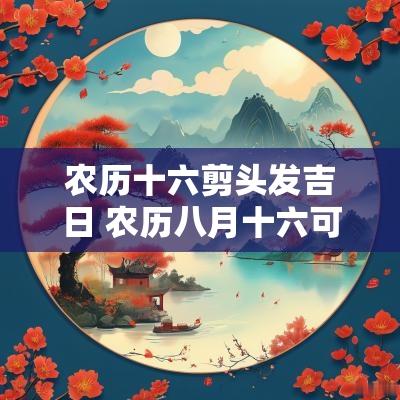 农历十六剪头发吉日 农历八月十六可以剪头发吗