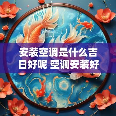 安装空调是什么吉日好呢 空调安装好需要测试什么