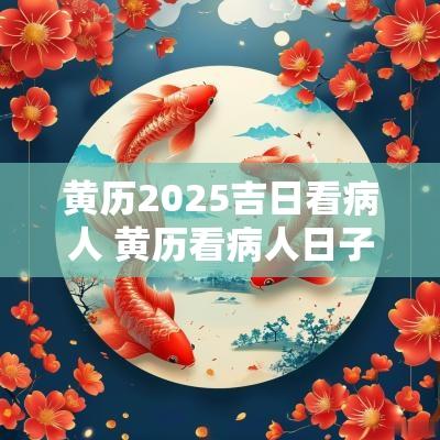 黄历2025吉日看病人 黄历看病人日子