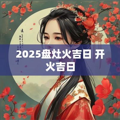 2025盘灶火吉日 开火吉日