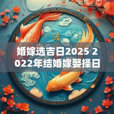 婚嫁选吉日2025 2025年结婚嫁娶择日大全