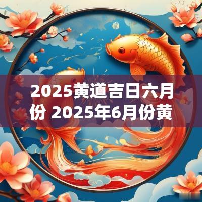 2025黄道吉日六月份 2025年6月份黄道吉日查询