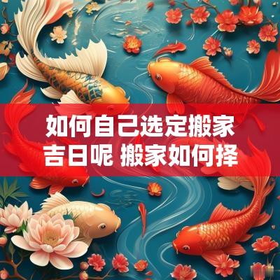 如何自己选定搬家吉日呢 搬家如何择吉日和时辰