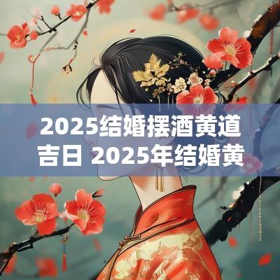 2025结婚摆酒黄道吉日 2025年结婚黄道吉日一览表