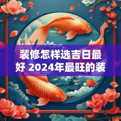装修怎样选吉日最好 2025年最旺的装修吉日