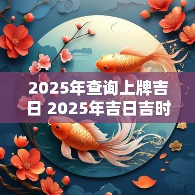 2025年查询上牌吉日 2025年吉日吉时黄道吉日