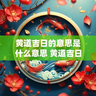 黄道吉日的意思是什么意思 黄道吉日的危是什么意思