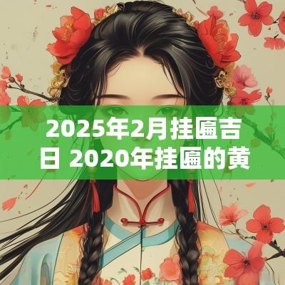 2025年2月挂匾吉日 2025年挂匾的黄道吉日吉时