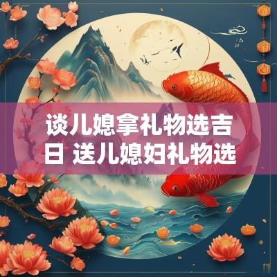 谈儿媳拿礼物选吉日 送儿媳妇礼物选什么最好