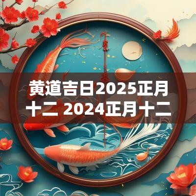 黄道吉日2025正月十二 2025正月十二是黄道吉日吗几点好