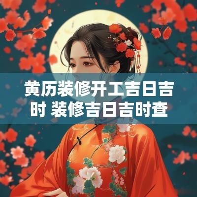 黄历装修开工吉日吉时 装修吉日吉时查询 老黄历