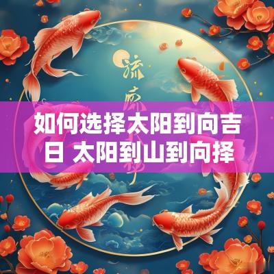 如何选择太阳到向吉日 太阳到山到向择日法实例
