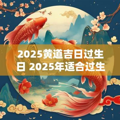 2025黄道吉日过生日 2025年适合过生日的黄道吉日