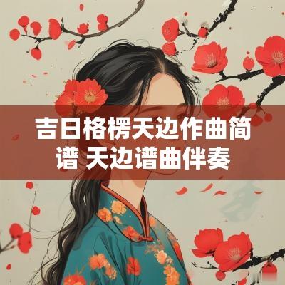 吉日格楞天边作曲简谱 天边谱曲伴奏