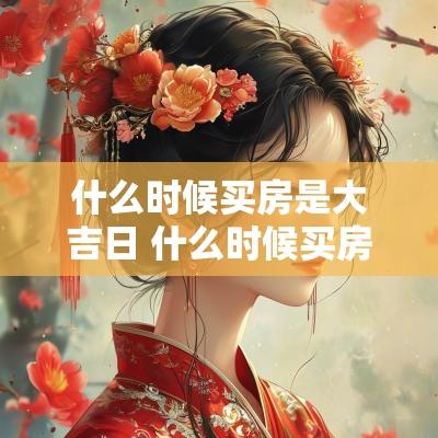 什么时候买房是大吉日 什么时候买房最合适