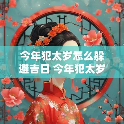 今年犯太岁怎么躲避吉日 今年犯太岁2025年