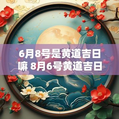 6月8号是黄道吉日嘛 8月6号黄道吉日
