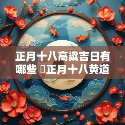 正月十八高粱吉日有哪些 囍正月十八黄道吉日高粱抬原唱