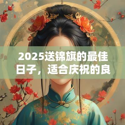 2025送锦旗的最佳日子，适合庆祝的良辰美景