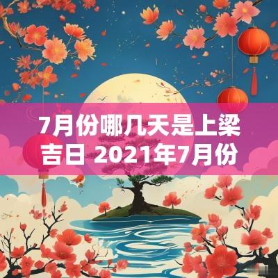 7月份哪几天是上梁吉日 2025年7月份哪天上梁好