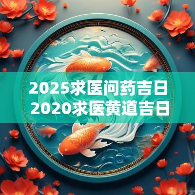 2025求医问药吉日 2025求医黄道吉日查询