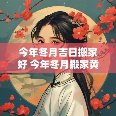 今年冬月吉日搬家好 今年冬月搬家黄道吉日