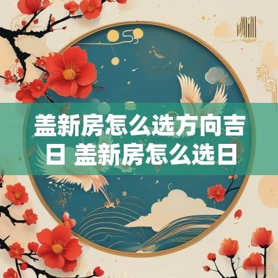 盖新房怎么选方向吉日 盖新房怎么选日子