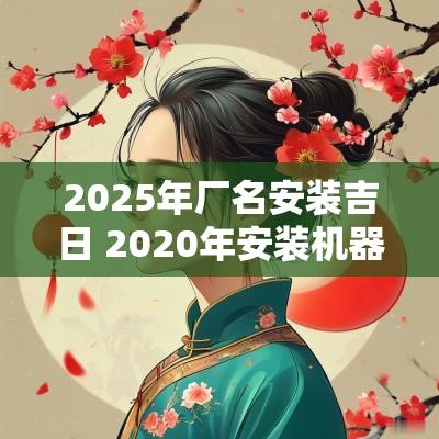 2025年厂名安装吉日 2025年安装机器黄道吉日