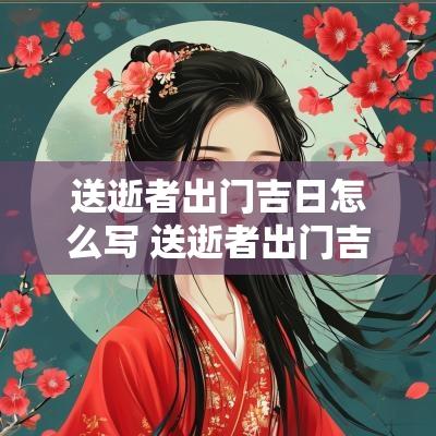 送逝者出门吉日怎么写 送逝者出门吉日怎么写好