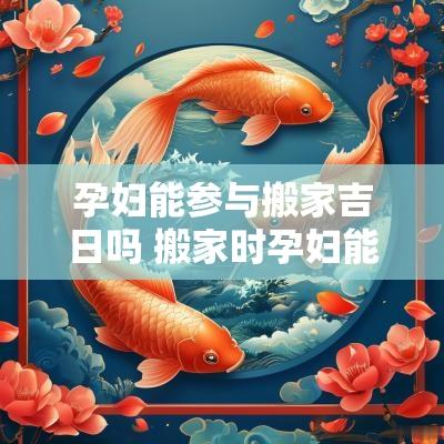 孕妇能参与搬家吉日吗 搬家时孕妇能参与吗