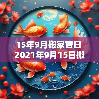 15年9月搬家吉日 2025年9月15日搬家入宅好吗