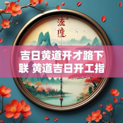 吉日黄道开才路下联 黄道吉日开工指的是什么
