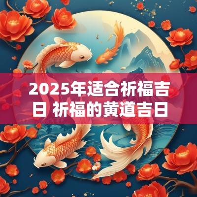 2025年适合祈福吉日 祈福的黄道吉日2025