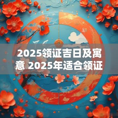 2025领证吉日及寓意 2025年适合领证的日子