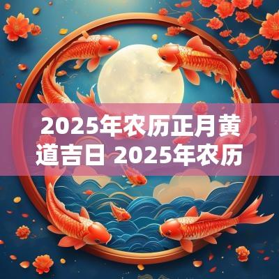 2025年农历正月黄道吉日 2025年农历正月黄道吉日查询