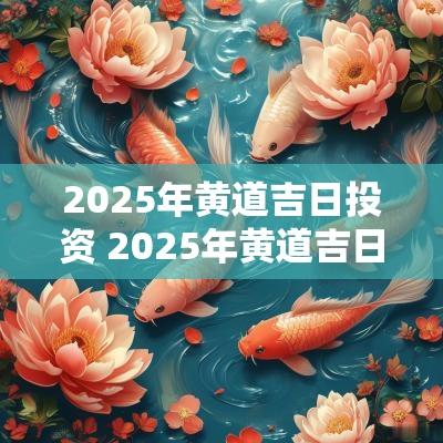 2025年黄道吉日投资 2025年黄道吉日