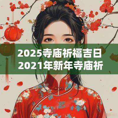 2025寺庙祈福吉日 2025年新年寺庙祈福时间