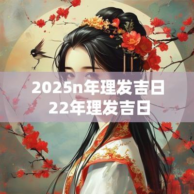 2025n年理发吉日 22年理发吉日