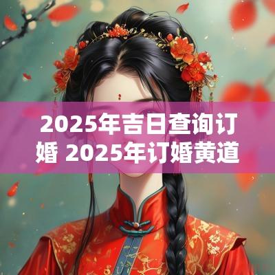 2025年吉日查询订婚 2025年订婚黄道吉日生辰八字
