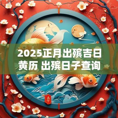 2025正月出殡吉日黄历 出殡日子查询黄历2025年1月