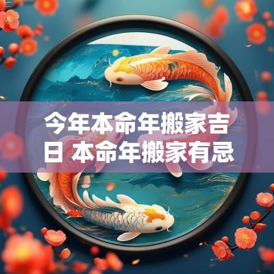 今年本命年搬家吉日 本命年搬家有忌讳吗