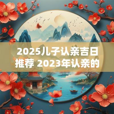 2025儿子认亲吉日推荐 2025年认亲的好日子