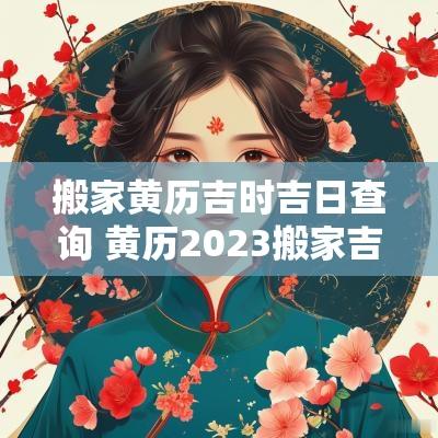 搬家黄历吉时吉日查询 黄历2025搬家吉日吉时查询