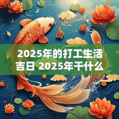 2025年的打工生活吉日 2025年干什么生意比较好