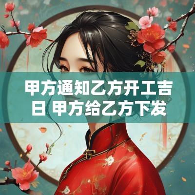 甲方通知乙方开工吉日 甲方给乙方下发的通知