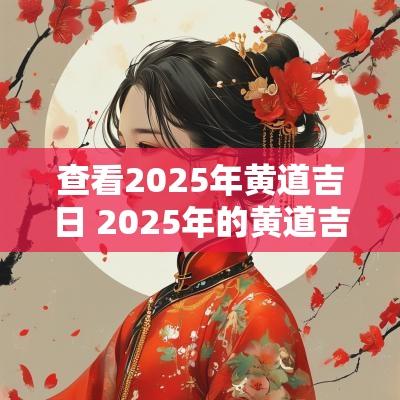 查看2025年黄道吉日 2025年的黄道吉日有哪些