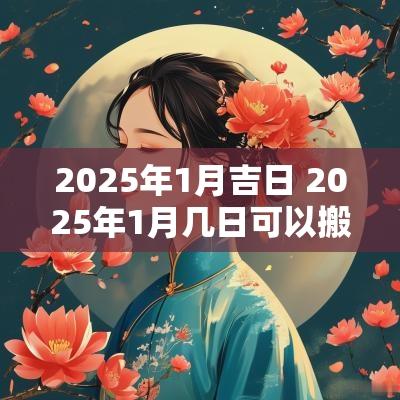 2025年1月吉日 2025年1月几日可以搬新房吗