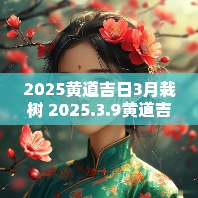 2025黄道吉日3月栽树 2025.3.9黄道吉日