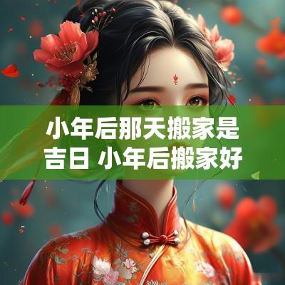 小年后那天搬家是吉日 小年后搬家好不好